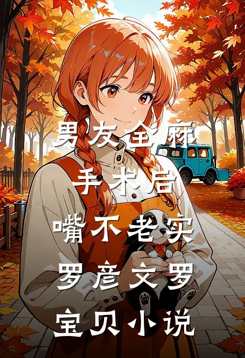 男友全麻手术后，嘴不老实罗彦文罗宝贝小说