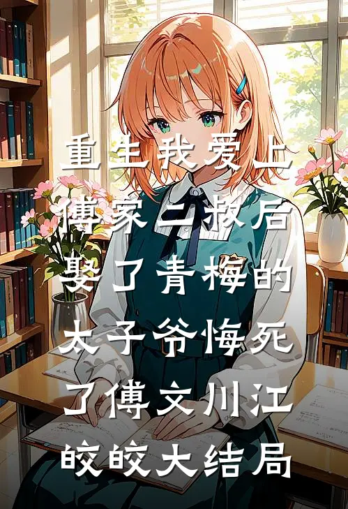 重生我爱上傅家二叔后，娶了青梅的太子爷悔死了傅文川江皎皎大结局