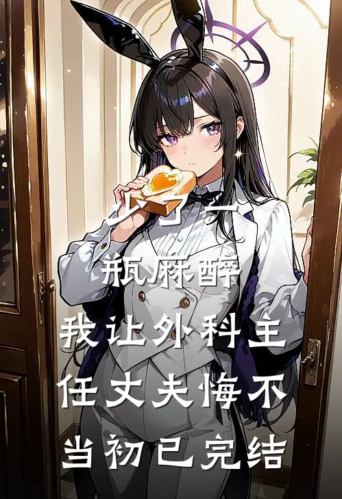 少了一瓶麻醉，我让外科主任丈夫悔不当初已完结