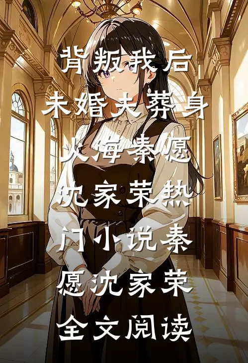 背叛我后，未婚夫葬身火海秦愿沈家荣热门小说（秦愿沈家荣）全文阅读