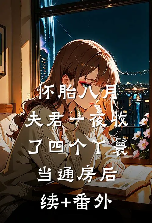 怀胎八月，夫君一夜收了四个丫鬟当通房后续+番外