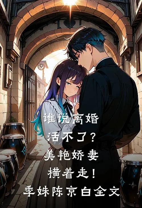 谁说离婚活不了？美艳娇妻横着走！季姝陈京白全文