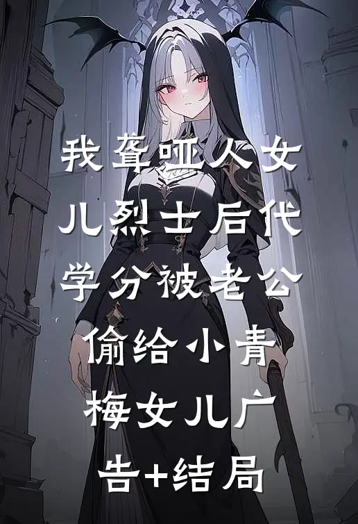 我聋哑人女儿烈士后代学分被老公偷给小青梅女儿广告+结局