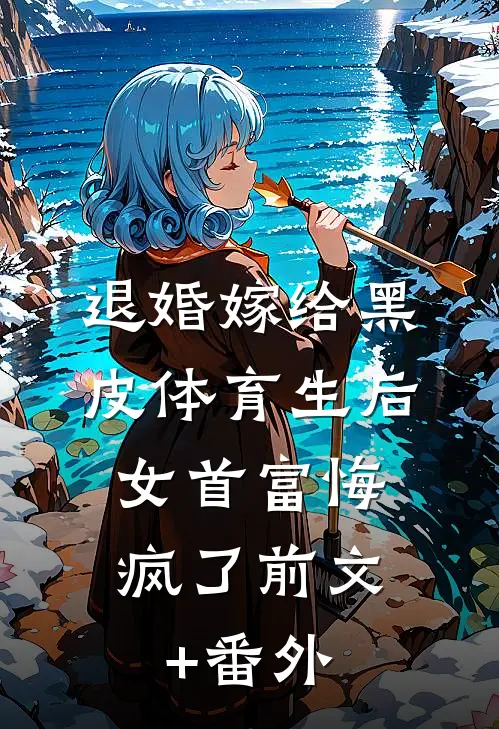 退婚嫁给黑皮体育生后，女首富悔疯了前文+番外