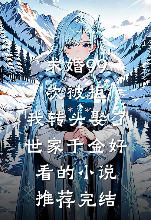 求婚99次被拒，我转头娶了世家千金好看的小说推荐完结