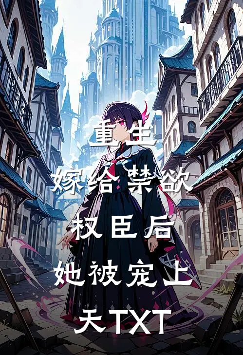 重生：嫁给禁欲权臣后，她被宠上天TXT