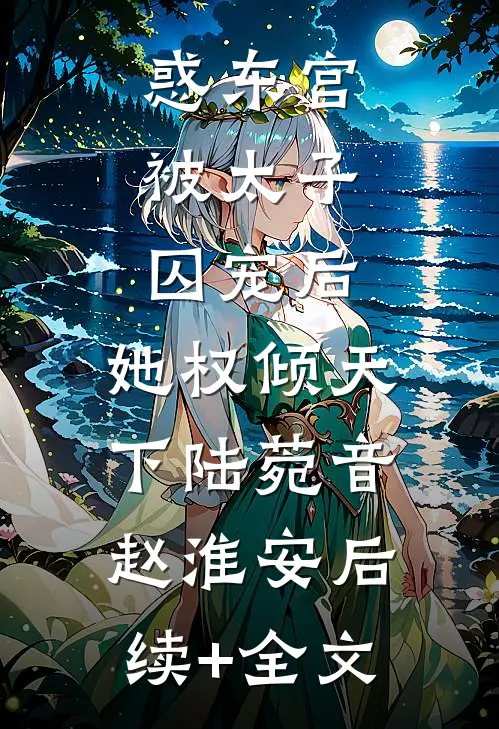 惑东宫：被太子囚宠后，她权倾天下陆菀音赵淮安后续+全文