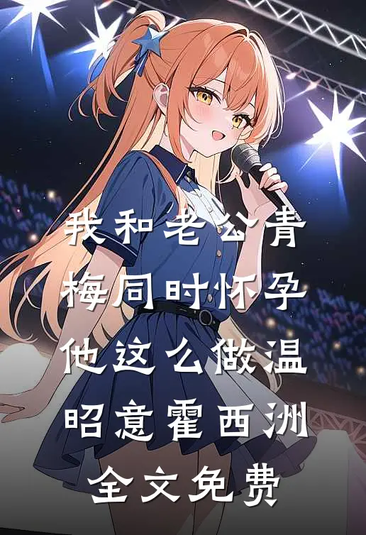 我和老公青梅同时怀孕，他这么做温昭意霍西洲全文免费