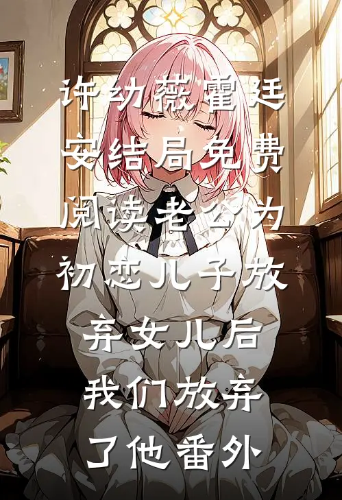 许幼薇霍廷安结局免费阅读老公为初恋儿子放弃女儿后，我们放弃了他番外