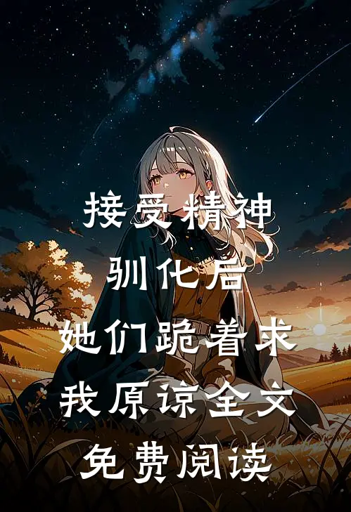 接受精神驯化后，她们跪着求我原谅全文免费阅读
