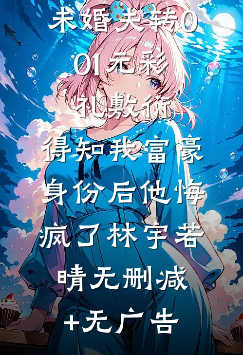 未婚夫转0.01元彩礼敷衍，得知我富豪身份后他悔疯了林宇若晴无删减+无广告