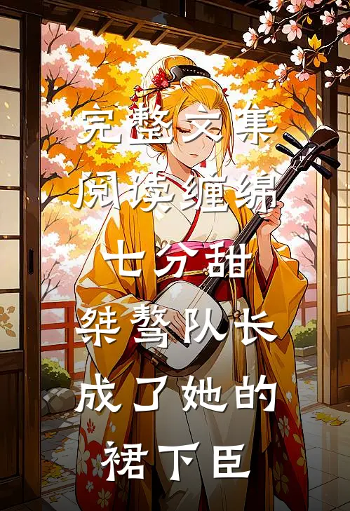 完整文集阅读缠绵七分甜：桀骜队长成了她的裙下臣