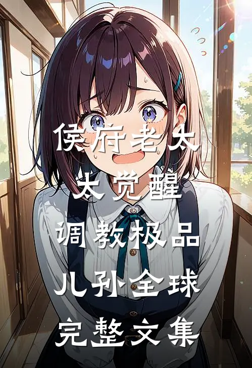 侯府老太太觉醒，调教极品儿孙全球完整文集