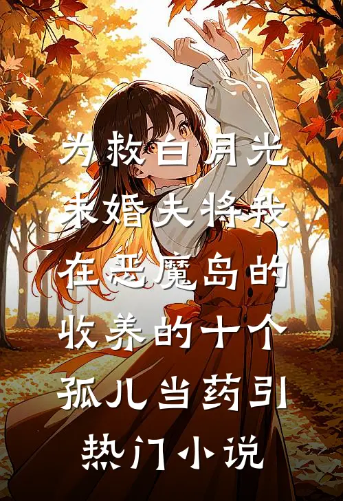 为救白月光，未婚夫将我在恶魔岛的收养的十个孤儿当药引热门小说