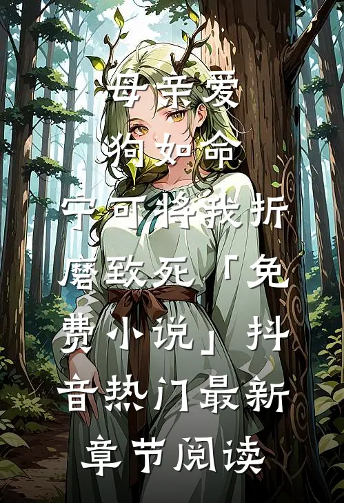 母亲爱狗如命，宁可将我折磨致死「免费小说」抖音热门最新章节阅读