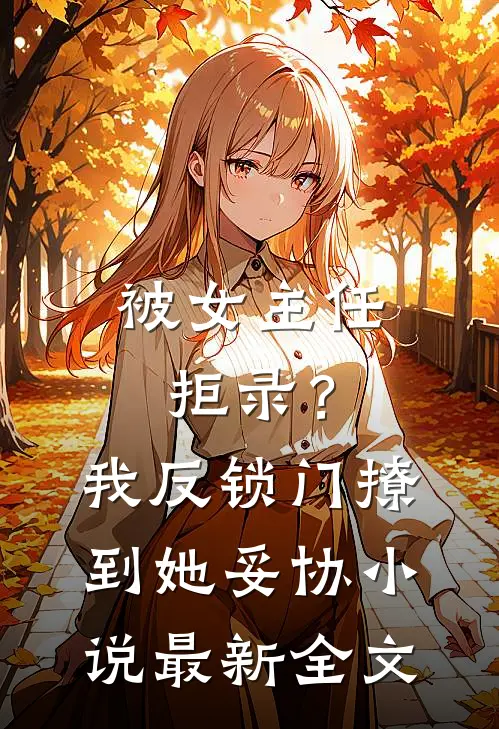 被女主任拒录？我反锁门撩到她妥协小说最新全文