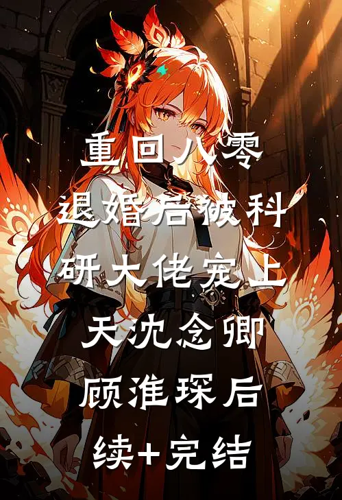 重回八零：退婚后被科研大佬宠上天沈念卿顾淮琛后续+完结