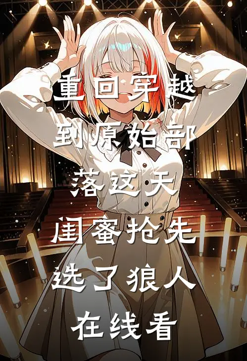 重回穿越到原始部落这天，闺蜜抢先选了狼人在线看