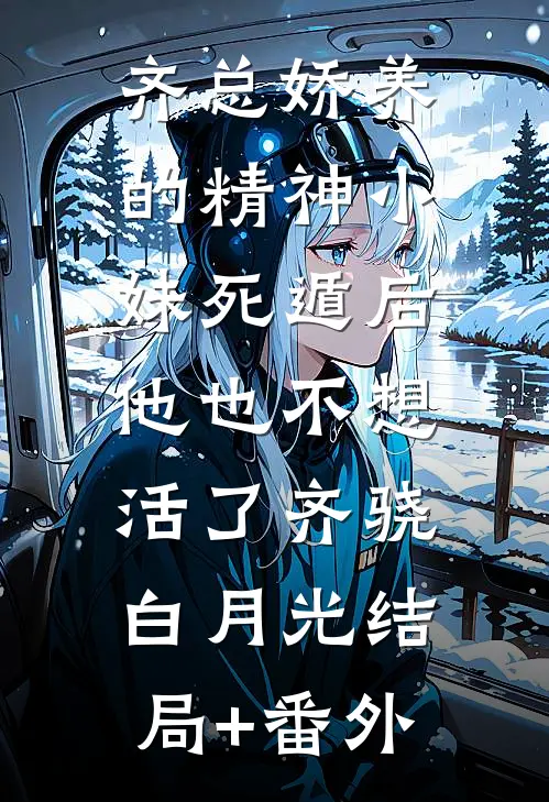 齐总娇养的精神小妹死遁后，他也不想活了齐骁白月光结局+番外