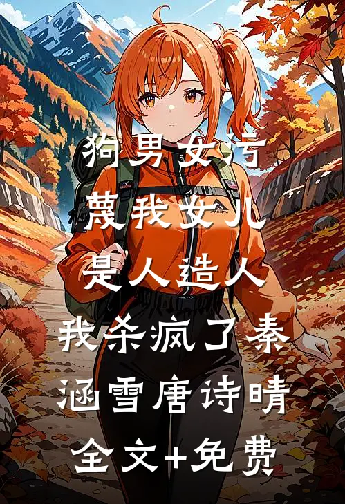 狗男女污蔑我女儿是人造人，我杀疯了秦涵雪唐诗晴全文+免费