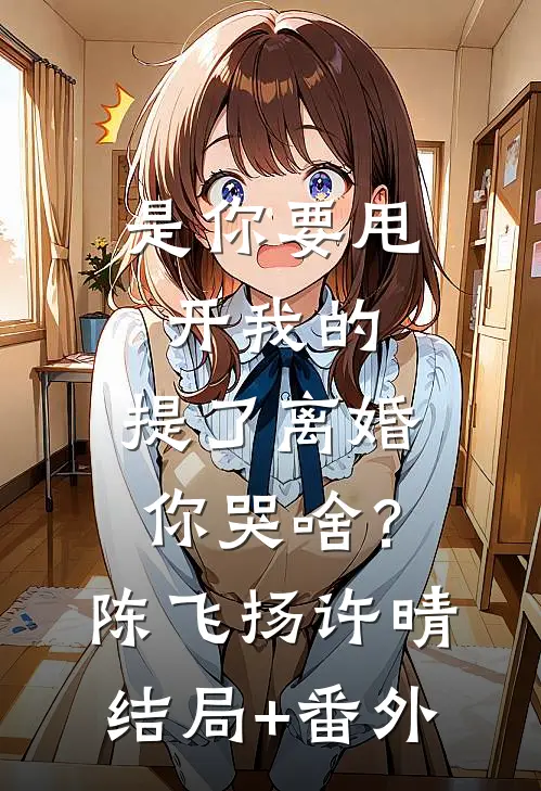是你要甩开我的，提了离婚你哭啥？陈飞扬许晴结局+番外