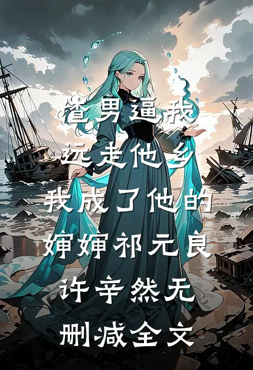 渣男逼我远走他乡，我成了他的婶婶祁元良许辛然无删减全文