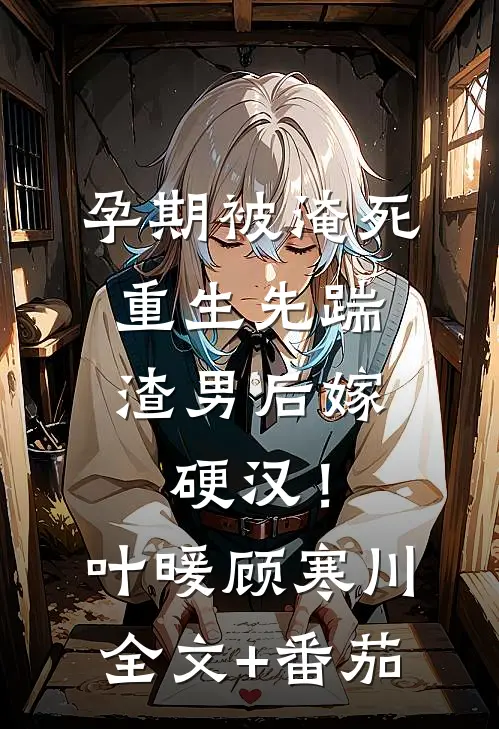 孕期被淹死，重生先踹渣男后嫁硬汉！叶暖顾寒川全文+番茄