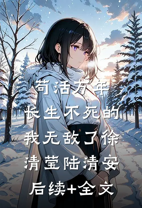 苟活万年：长生不死的我无敌了徐清莹陆清安后续+全文
