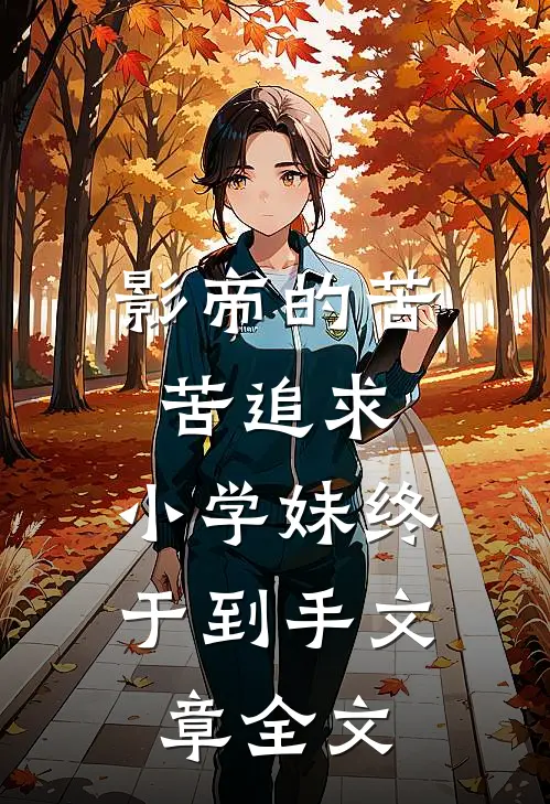 影帝的苦苦追求，小学妹终于到手文章全文