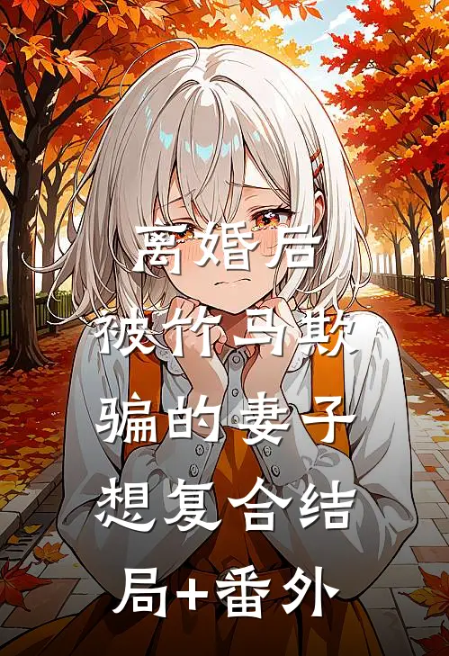 离婚后，被竹马欺骗的妻子想复合结局+番外