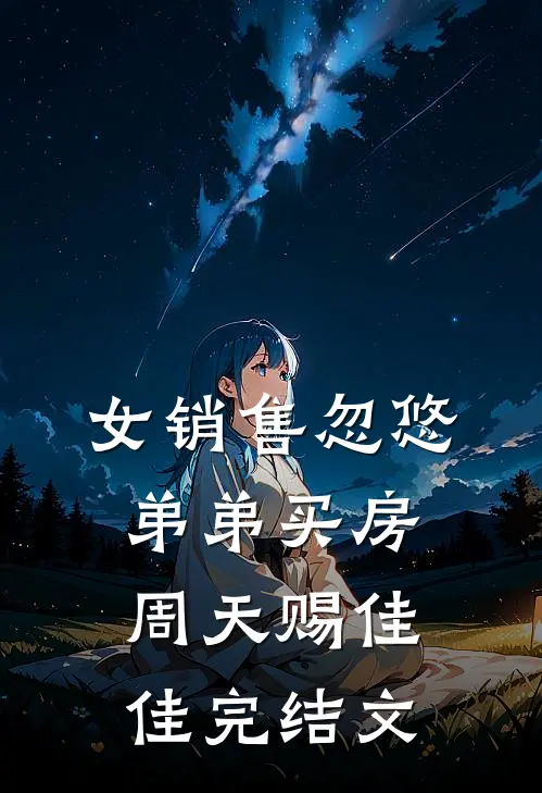 女销售忽悠弟弟买房周天赐佳佳完结文
