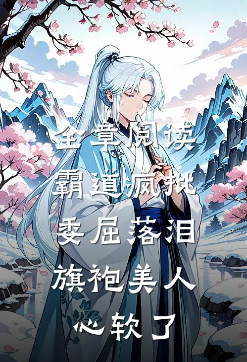 全章阅读霸道疯批委屈落泪，旗袍美人心软了