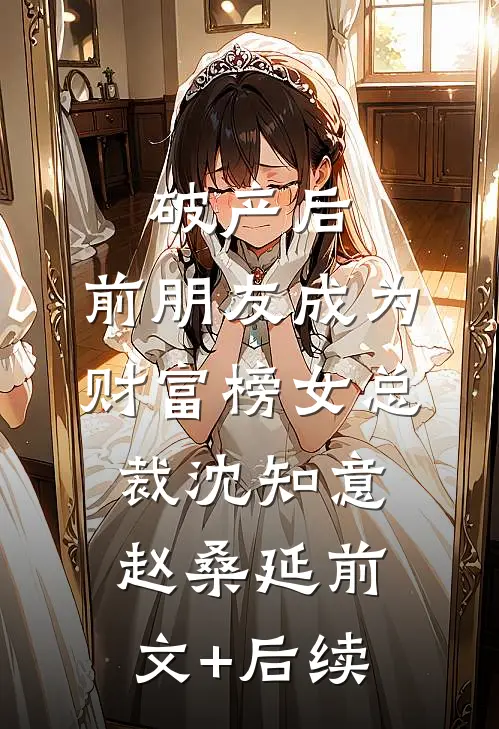 破产后，前朋友成为财富榜女总裁沈知意赵桑延前文+后续