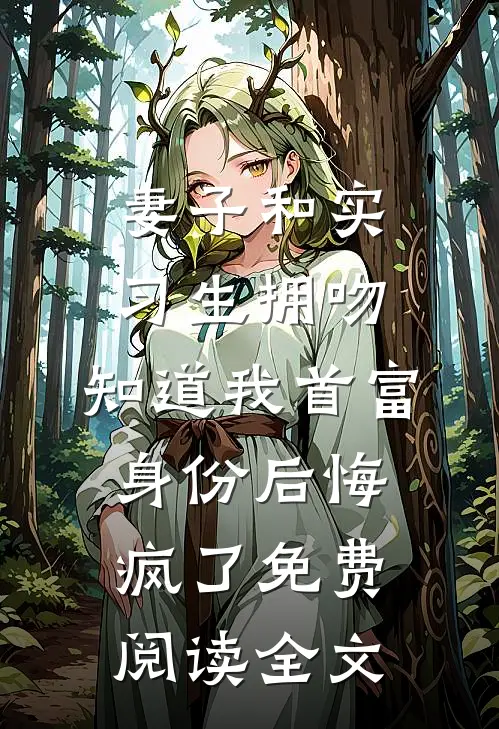 妻子和实习生拥吻，知道我首富身份后悔疯了免费阅读全文