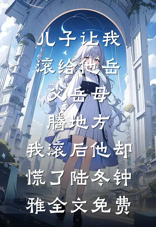 儿子让我滚给他岳父岳母腾地方，我滚后他却慌了陆冬钟雅全文免费
