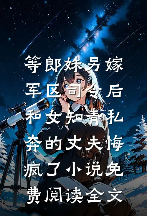 等郎妹另嫁军区司令后，和女知青私奔的丈夫悔疯了小说免费阅读全文