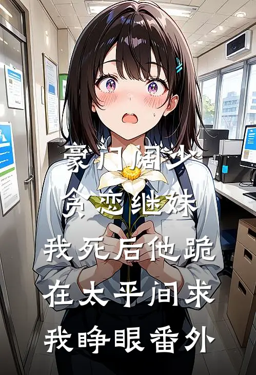 豪门阔少贪恋继妹，我死后他跪在太平间求我睁眼番外
