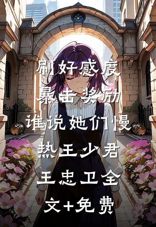刷好感度暴击奖励，谁说她们慢热王少君王忠卫全文+免费