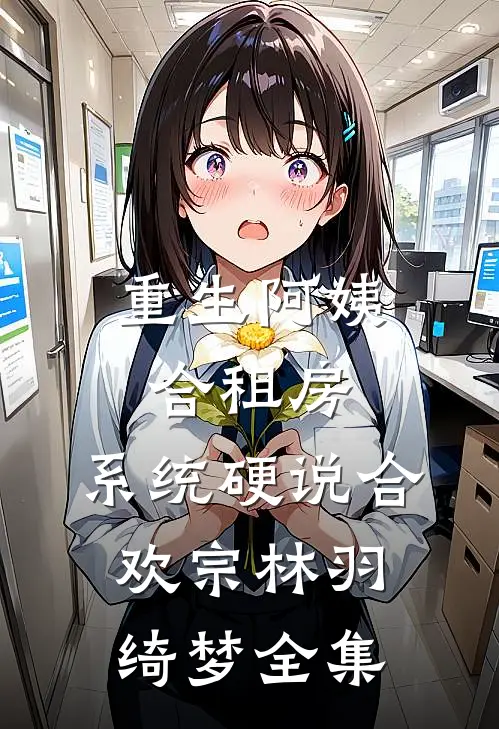 重生阿姨合租房，系统硬说合欢宗林羽绮梦全集