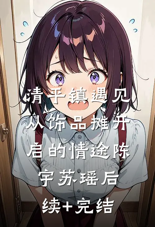 清平镇遇见：从饰品摊开启的情途陈宇苏瑶后续+完结