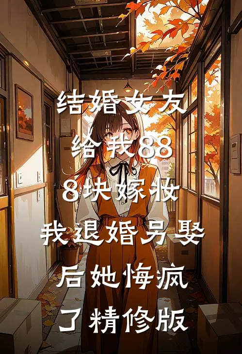 结婚女友给我888块嫁妆，我退婚另娶后她悔疯了精修版