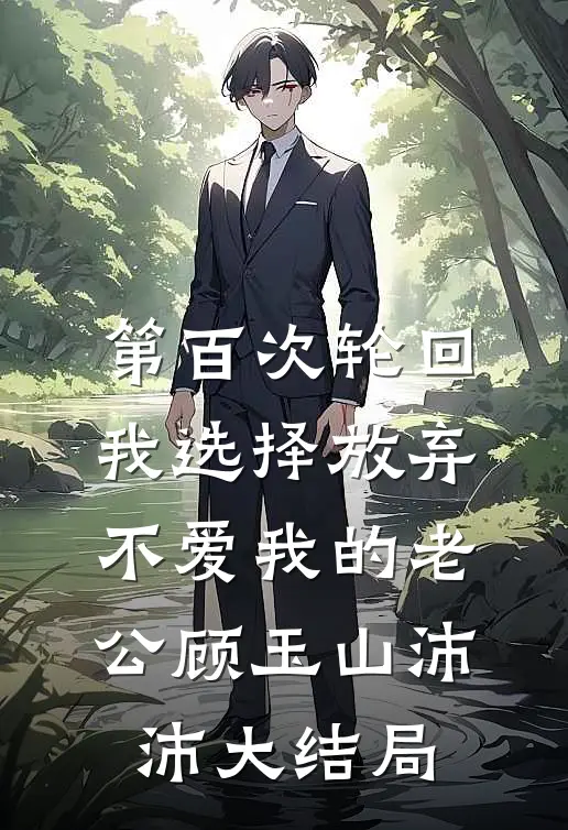 第百次轮回，我选择放弃不爱我的老公顾玉山沛沛大结局