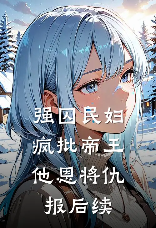 强囚民妇：疯批帝王他恩将仇报后续