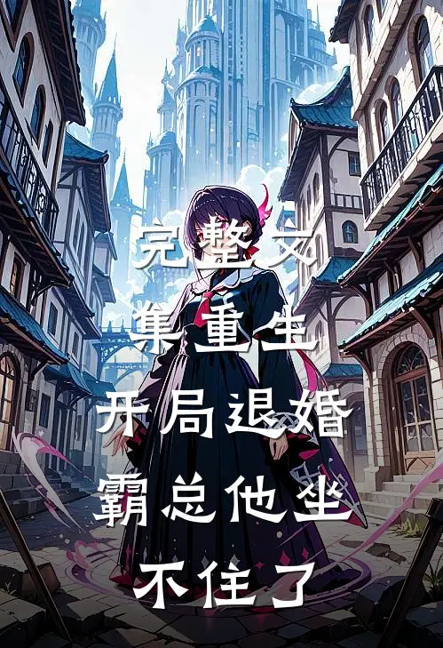 完整文集重生：开局退婚，霸总他坐不住了