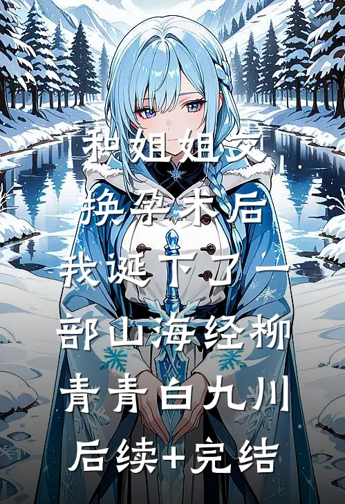 和姐姐交换孕术后 ，我诞下了一部山海经柳青青白九川后续+完结