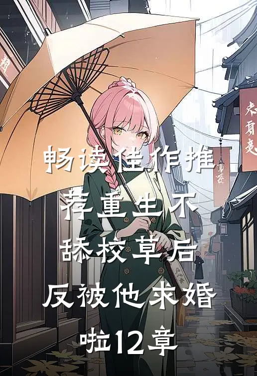 畅读佳作推荐重生不舔校草后,反被他求婚啦12章
