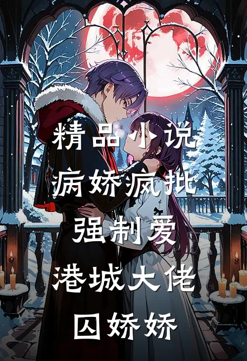 精品小说病娇疯批强制爱：港城大佬囚娇娇