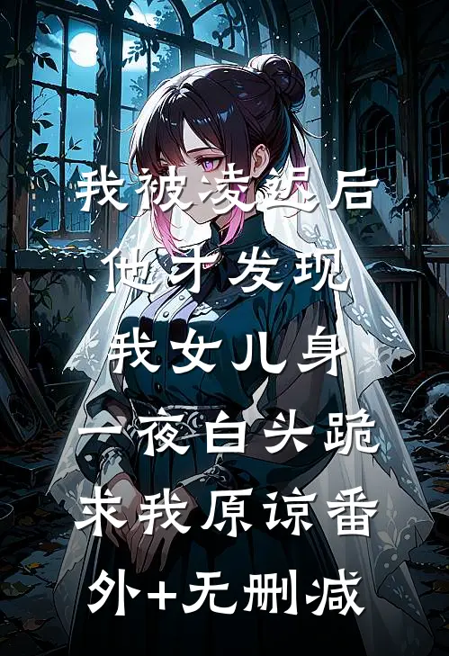 我被凌迟后，他才发现我女儿身，一夜白头跪求我原谅番外+无删减