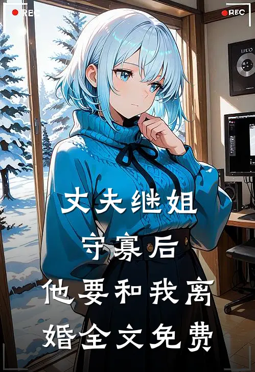 丈夫继姐守寡后，他要和我离婚全文免费