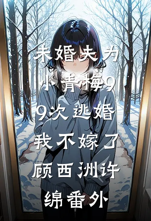 未婚夫为小青梅99次逃婚，我不嫁了顾西洲许绵番外